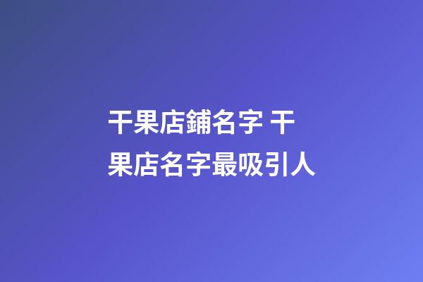 干果店鋪名字 干果店名字最吸引人